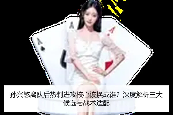 孙兴慜离队后热刺进攻核心该换成谁？深度解析三大候选与战术适配