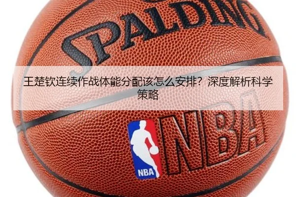 王楚钦连续作战体能分配该怎么安排？深度解析科学策略